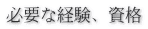必要な経験、資格 