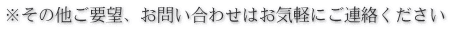 ※その他ご要望、お問い合わせはお気軽にご連絡ください