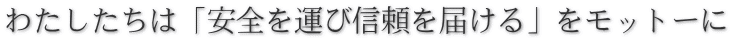 私たちは「安全を運び、信頼を届ける」をモットーに